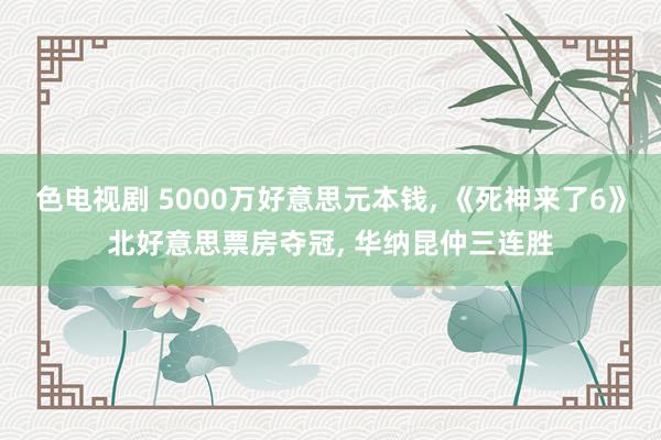 色电视剧 5000万好意思元本钱， 《死神来了6》北好意思票房夺冠， 华纳昆仲三连胜
