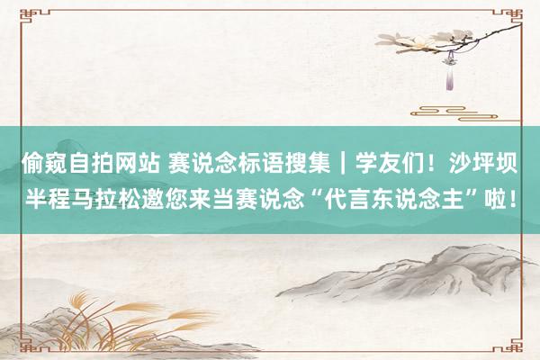 偷窥自拍网站 赛说念标语搜集｜学友们！沙坪坝半程马拉松邀您来当赛说念“代言东说念主”啦！