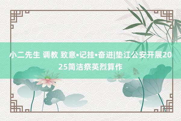 小二先生 调教 致意•记挂•奋进|垫江公安开展2025简洁祭英烈算作