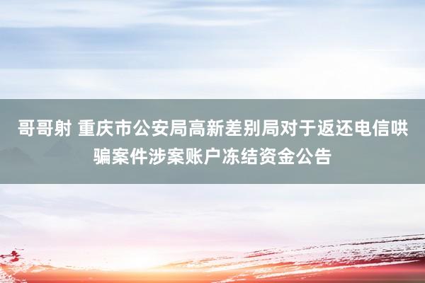 哥哥射 重庆市公安局高新差别局对于返还电信哄骗案件涉案账户冻结资金公告