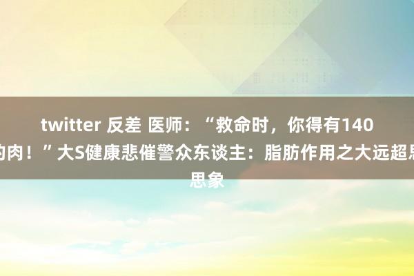 twitter 反差 医师：“救命时，你得有140斤的肉！”大S健康悲催警众东谈主：脂肪作用之大远超思象