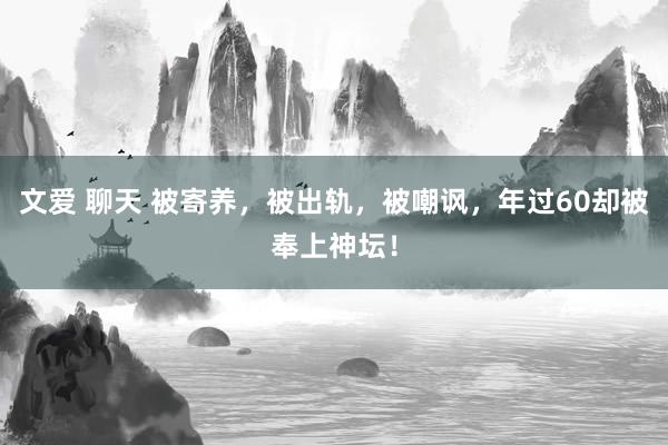 文爱 聊天 被寄养，被出轨，被嘲讽，年过60却被奉上神坛！