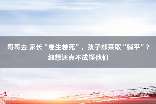 哥哥去 家长“卷生卷死”，孩子却采取“躺平”？细想还真不成怪他们