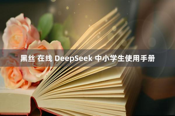 黑丝 在线 DeepSeek 中小学生使用手册