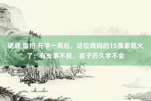 裙底 偷拍 开学一周后，这位姆妈的15条家规火了：有些事不教，孩子历久学不会