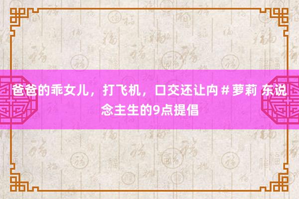 爸爸的乖女儿，打飞机，口交还让禸＃萝莉 东说念主生的9点提倡