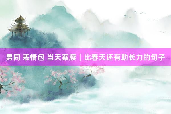 男同 表情包 当天案牍｜比春天还有助长力的句子