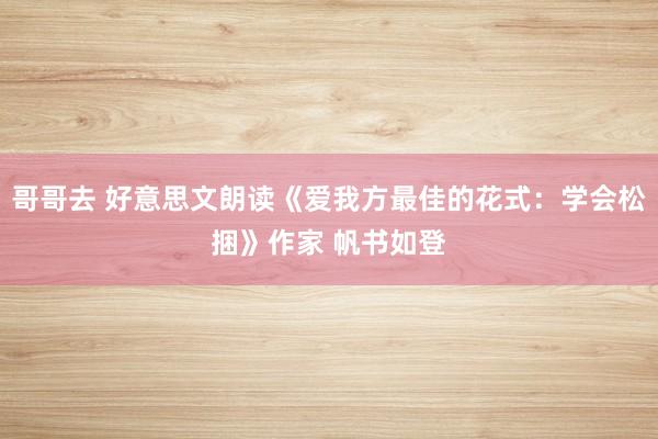 哥哥去 好意思文朗读《爱我方最佳的花式：学会松捆》作家 帆书如登