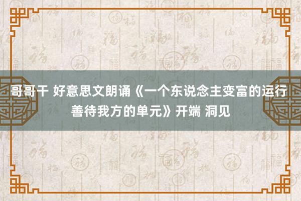 哥哥干 好意思文朗诵《一个东说念主变富的运行 善待我方的单元》开端 洞见