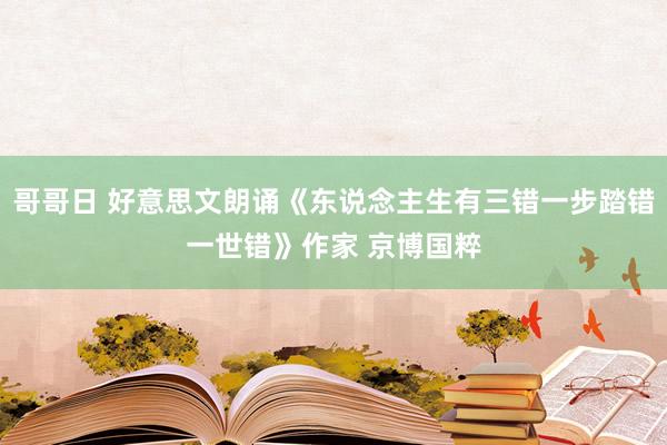 哥哥日 好意思文朗诵《东说念主生有三错一步踏错一世错》作家 京博国粹