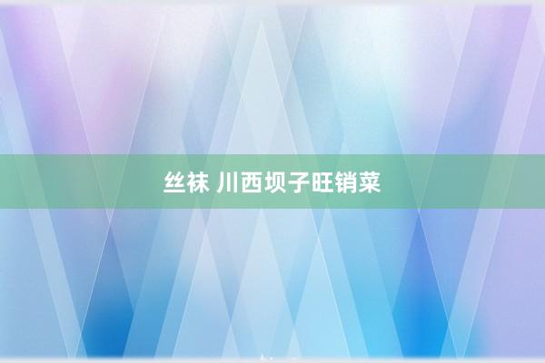 丝袜 川西坝子旺销菜