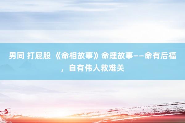男同 打屁股 《命相故事》命理故事——命有后福，自有伟人救难关