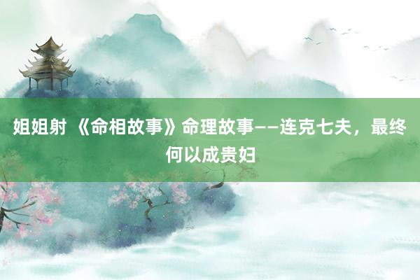 姐姐射 《命相故事》命理故事——连克七夫，最终何以成贵妇