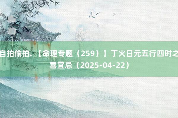 自拍偷拍. 【命理专题（259）】丁火日元五行四时之喜宜忌（2025-04-22）