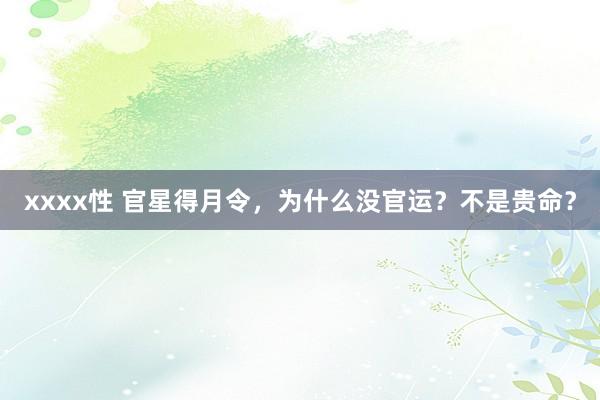xxxx性 官星得月令，为什么没官运？不是贵命？