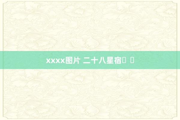 xxxx图片 二十八星宿⭐️
