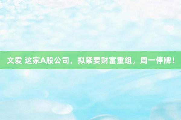 文爱 这家A股公司，拟紧要财富重组，周一停牌！
