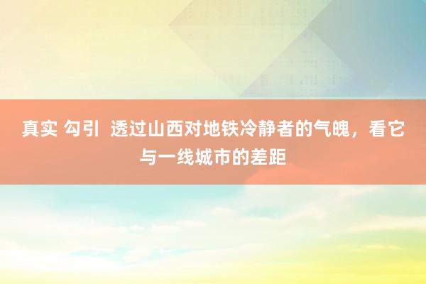 真实 勾引  透过山西对地铁冷静者的气魄，看它与一线城市的差距