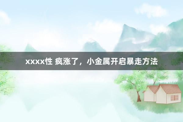 xxxx性 疯涨了，小金属开启暴走方法