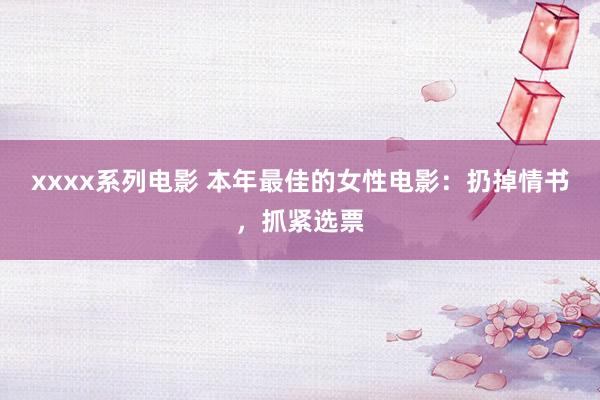 xxxx系列电影 本年最佳的女性电影：扔掉情书，抓紧选票