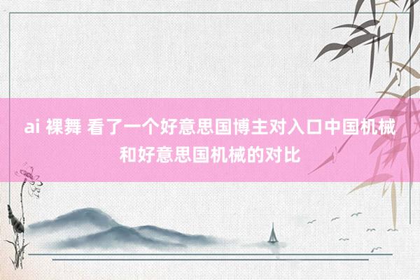 ai 裸舞 看了一个好意思国博主对入口中国机械和好意思国机械的对比