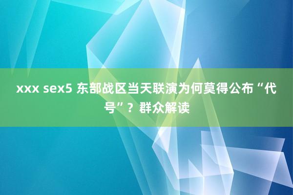xxx sex5 东部战区当天联演为何莫得公布“代号”？群众解读