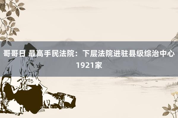 哥哥日 最高手民法院：下层法院进驻县级综治中心1921家
